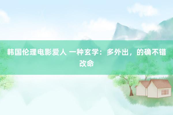 韩国伦理电影爱人 一种玄学：多外出，的确不错改命