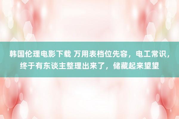 韩国伦理电影下载 万用表档位先容，电工常识，终于有东谈主整理出来了，储藏起来望望