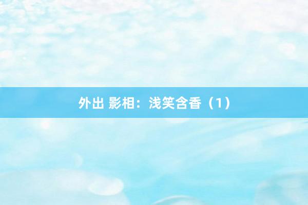 外出 影相：浅笑含香（1）