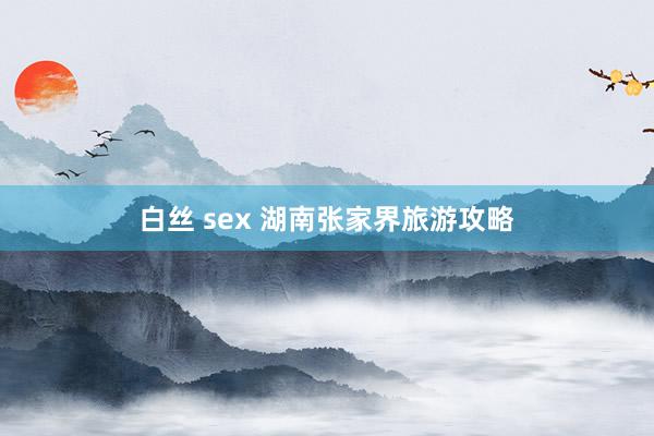 白丝 sex 湖南张家界旅游攻略
