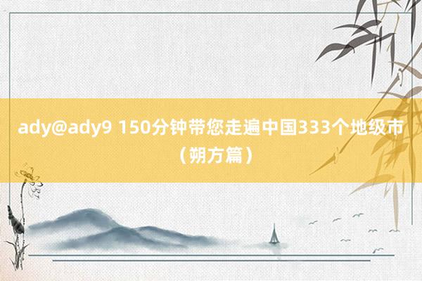 ady@ady9 150分钟带您走遍中国333个地级市（朔方篇）