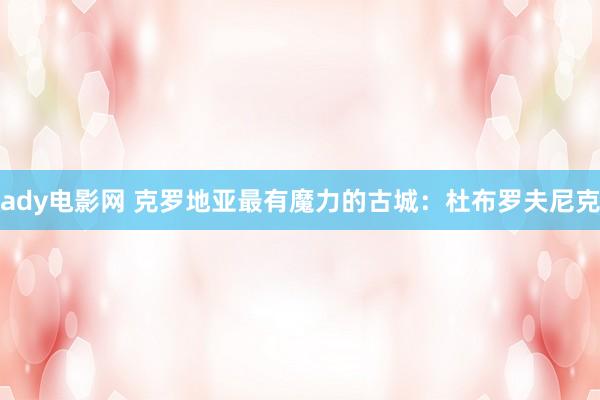 ady电影网 克罗地亚最有魔力的古城：杜布罗夫尼克