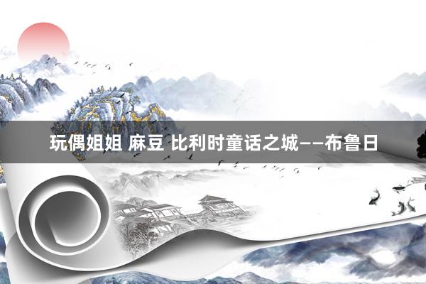 玩偶姐姐 麻豆 比利时童话之城——布鲁日