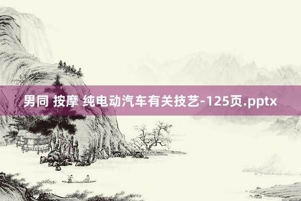 男同 按摩 纯电动汽车有关技艺-125页.pptx