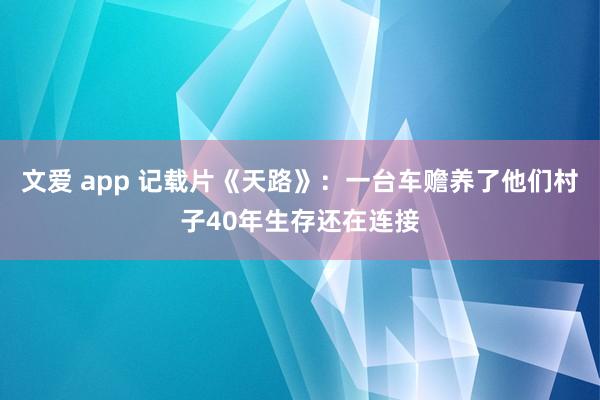 文爱 app 记载片《天路》：一台车赡养了他们村子40年生存还在连接