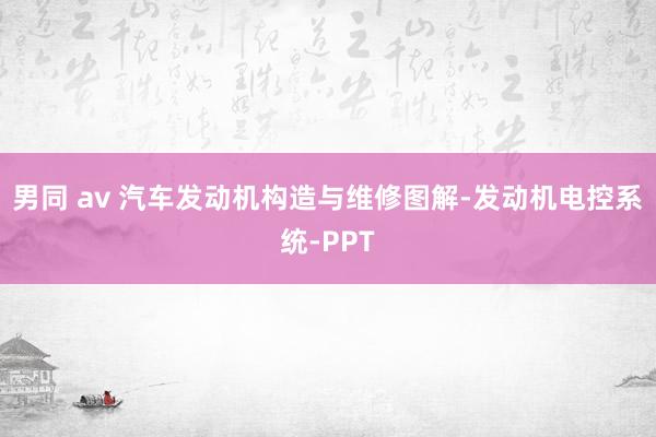 男同 av 汽车发动机构造与维修图解-发动机电控系统-PPT