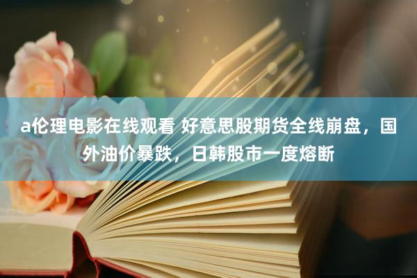 a伦理电影在线观看 好意思股期货全线崩盘，国外油价暴跌，日韩股市一度熔断