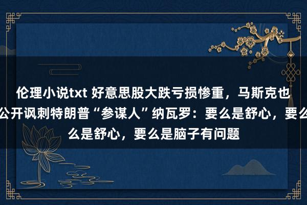 伦理小说txt 好意思股大跌亏损惨重，马斯克也忍不住了！他公开讽刺特朗普“参谋人”纳瓦罗：要么是舒心，要么是脑子有问题