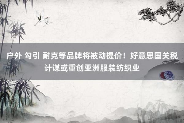 户外 勾引 耐克等品牌将被动提价！好意思国关税计谋或重创亚洲服装纺织业
