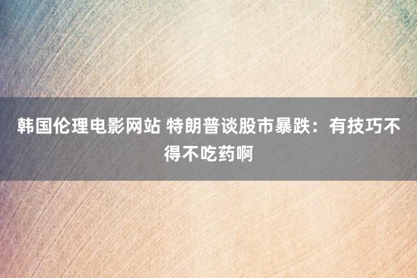 韩国伦理电影网站 特朗普谈股市暴跌：有技巧不得不吃药啊