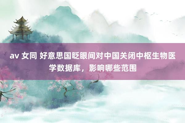 av 女同 好意思国眨眼间对中国关闭中枢生物医学数据库，影响哪些范围
