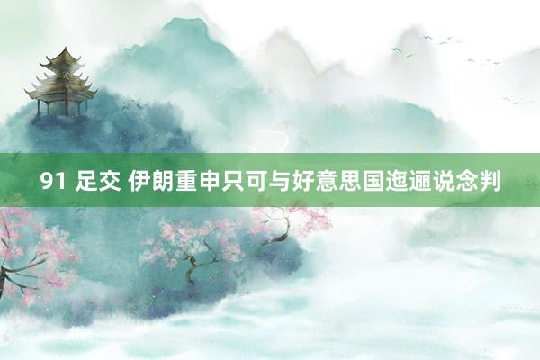 91 足交 伊朗重申只可与好意思国迤逦说念判