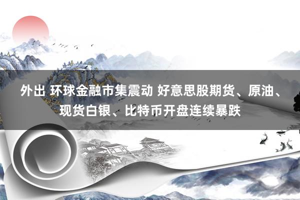 外出 环球金融市集震动 好意思股期货、原油、现货白银、比特币开盘连续暴跌