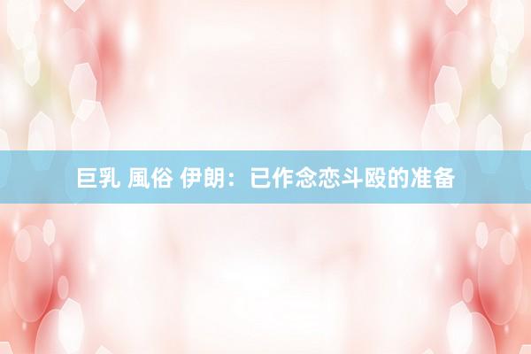 巨乳 風俗 伊朗：已作念恋斗殴的准备