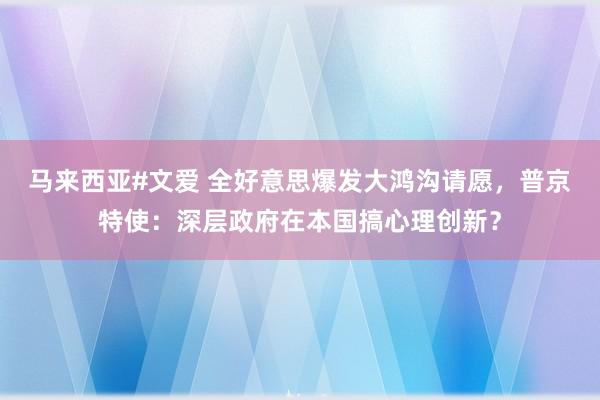 马来西亚#文爱 全好意思爆发大鸿沟请愿，普京特使：深层政府在本国搞心理创新？