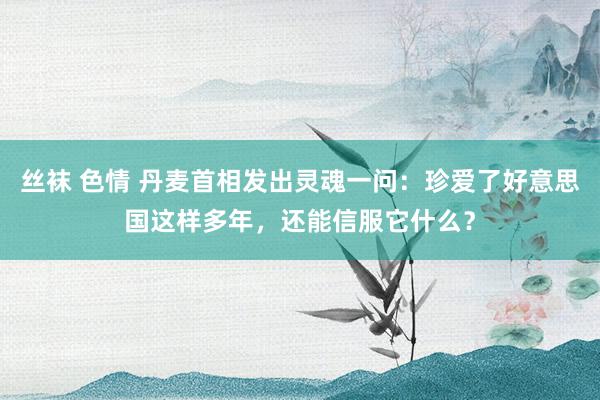 丝袜 色情 丹麦首相发出灵魂一问：珍爱了好意思国这样多年，还能信服它什么？