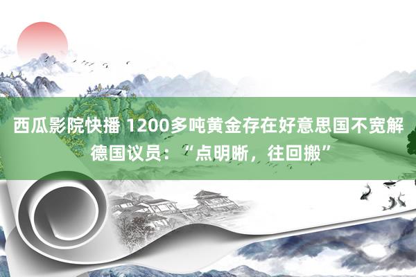 西瓜影院快播 1200多吨黄金存在好意思国不宽解 德国议员：“点明晰，往回搬”